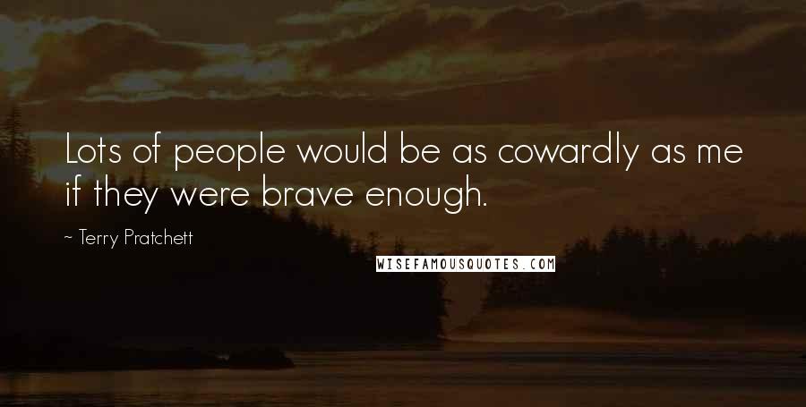 Terry Pratchett Quotes: Lots of people would be as cowardly as me if they were brave enough.