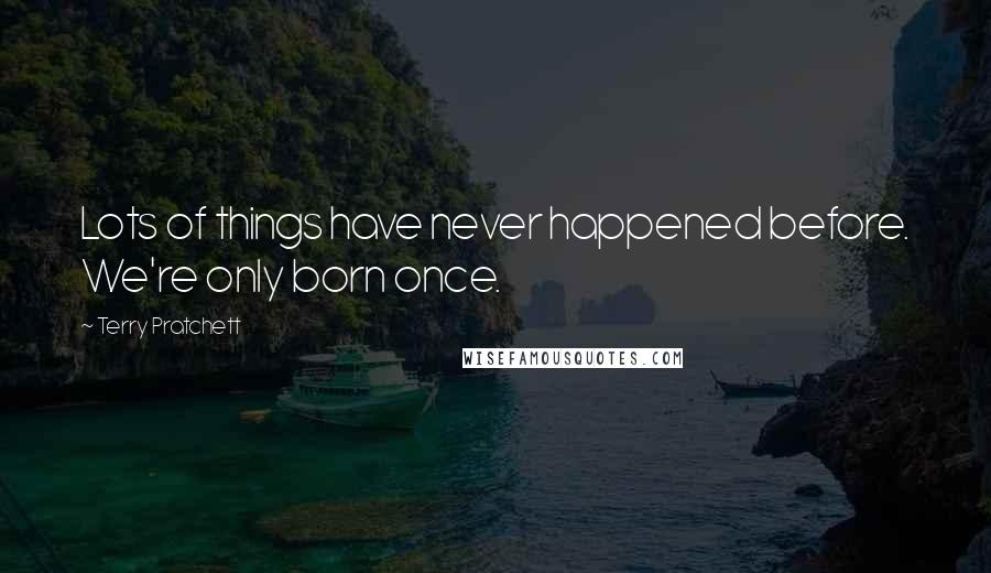 Terry Pratchett Quotes: Lots of things have never happened before. We're only born once.