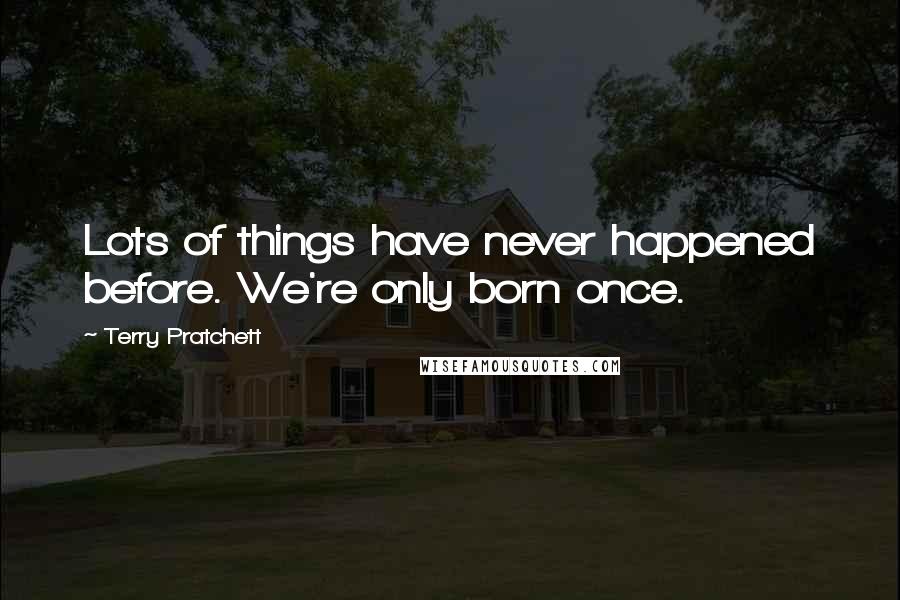 Terry Pratchett Quotes: Lots of things have never happened before. We're only born once.