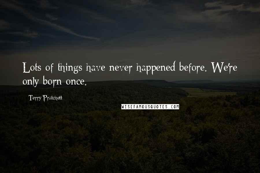 Terry Pratchett Quotes: Lots of things have never happened before. We're only born once.