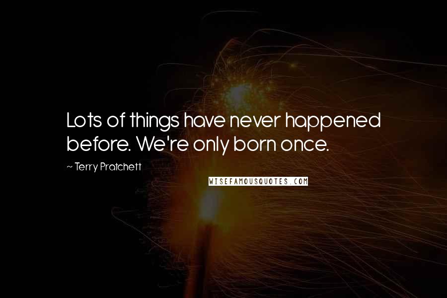 Terry Pratchett Quotes: Lots of things have never happened before. We're only born once.
