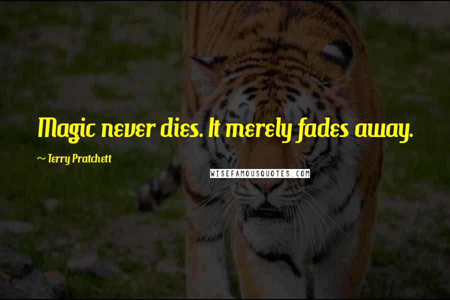 Terry Pratchett Quotes: Magic never dies. It merely fades away.