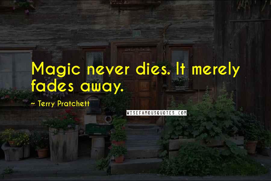 Terry Pratchett Quotes: Magic never dies. It merely fades away.