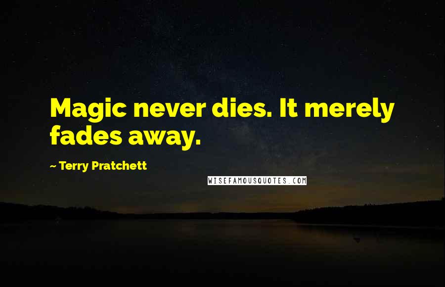 Terry Pratchett Quotes: Magic never dies. It merely fades away.