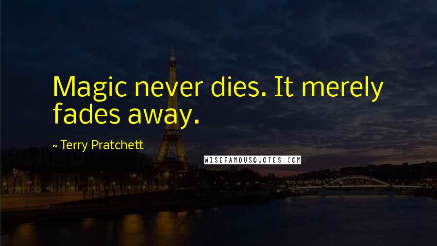 Terry Pratchett Quotes: Magic never dies. It merely fades away.