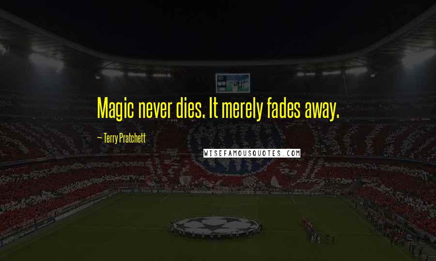 Terry Pratchett Quotes: Magic never dies. It merely fades away.