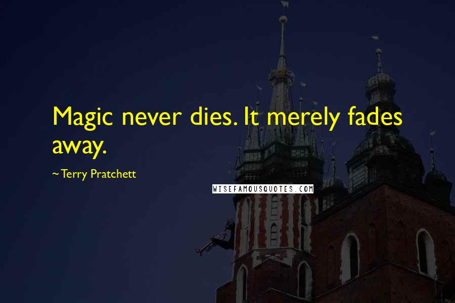 Terry Pratchett Quotes: Magic never dies. It merely fades away.