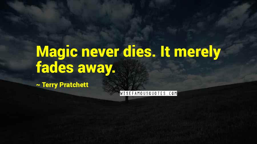 Terry Pratchett Quotes: Magic never dies. It merely fades away.