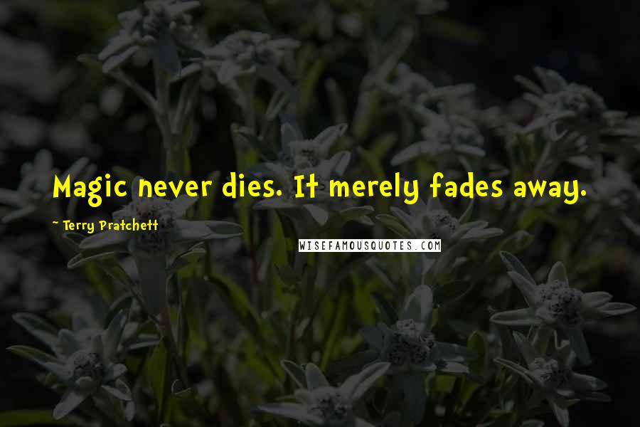 Terry Pratchett Quotes: Magic never dies. It merely fades away.