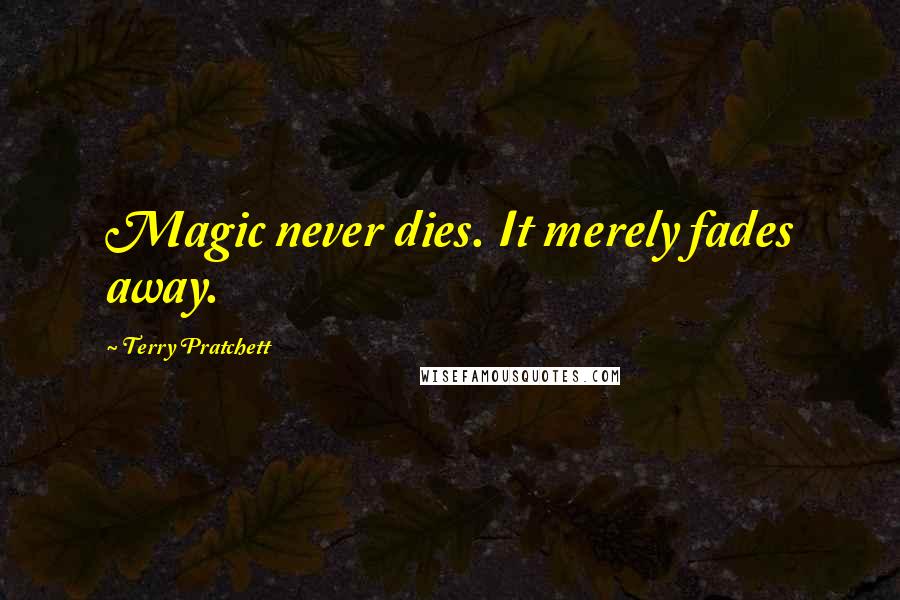 Terry Pratchett Quotes: Magic never dies. It merely fades away.