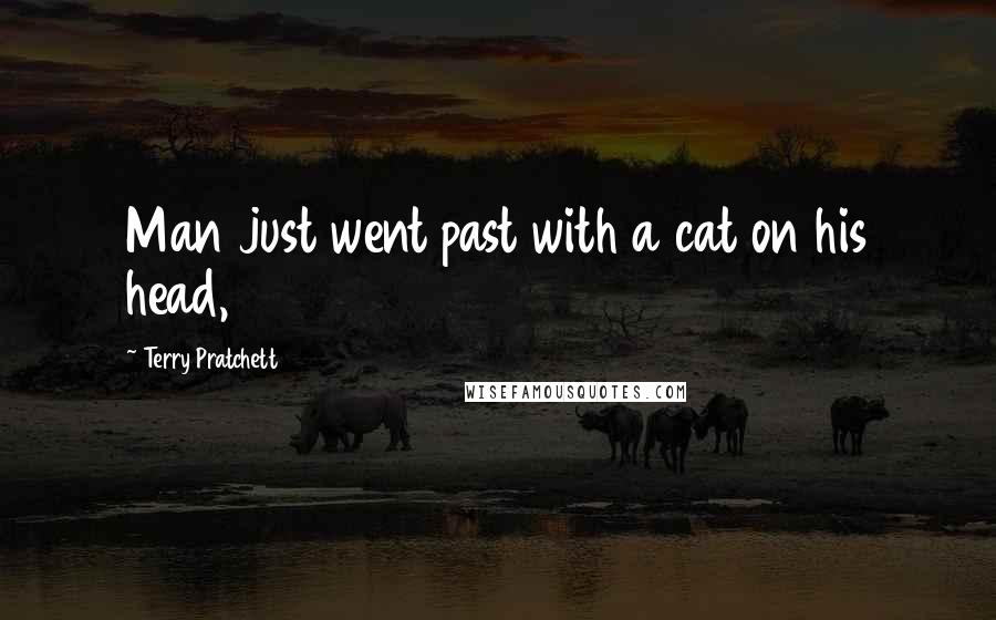 Terry Pratchett Quotes: Man just went past with a cat on his head,