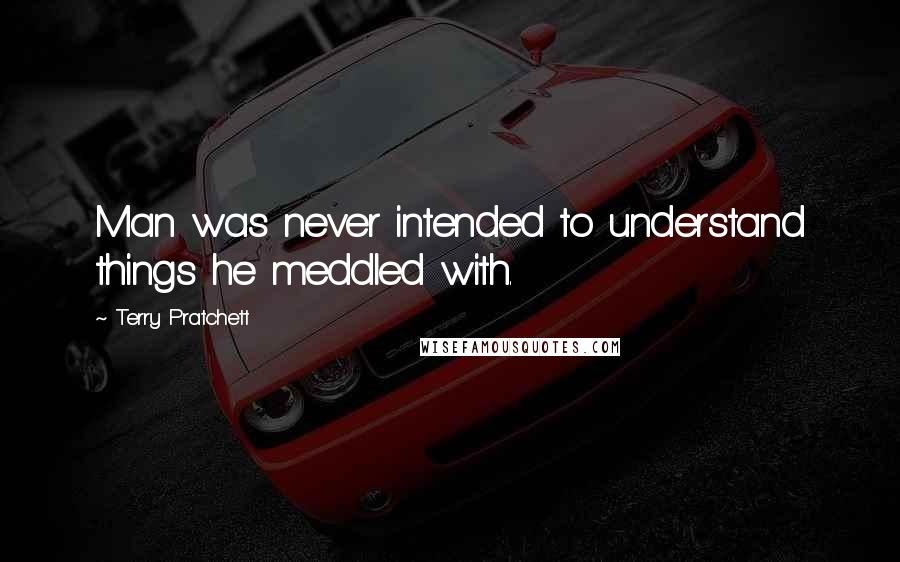 Terry Pratchett Quotes: Man was never intended to understand things he meddled with.