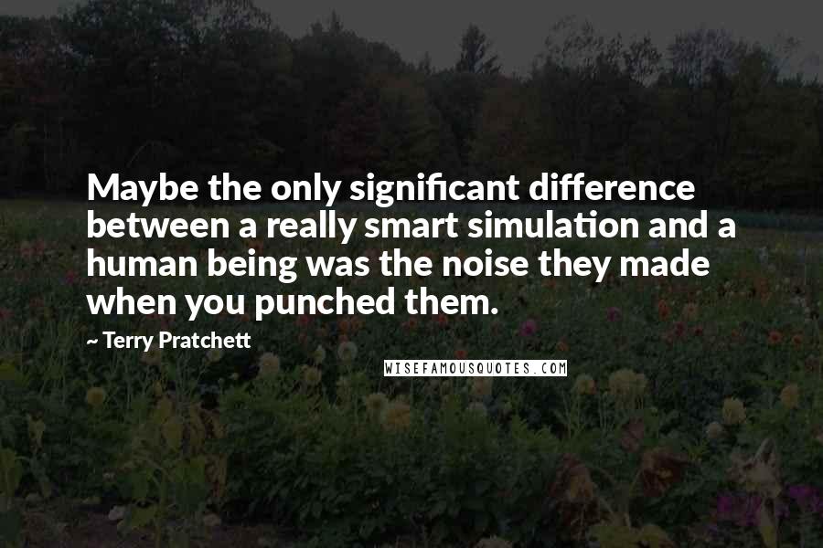 Terry Pratchett Quotes: Maybe the only significant difference between a really smart simulation and a human being was the noise they made when you punched them.