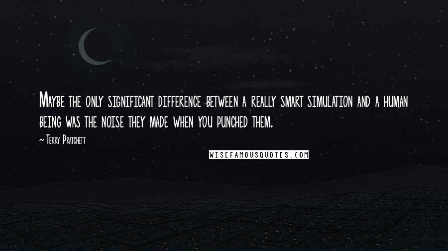 Terry Pratchett Quotes: Maybe the only significant difference between a really smart simulation and a human being was the noise they made when you punched them.