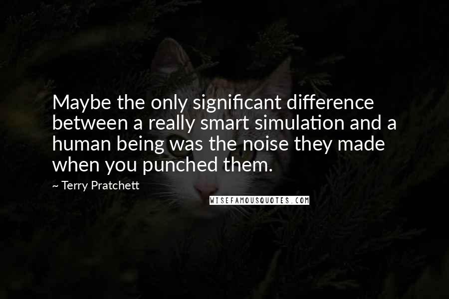 Terry Pratchett Quotes: Maybe the only significant difference between a really smart simulation and a human being was the noise they made when you punched them.