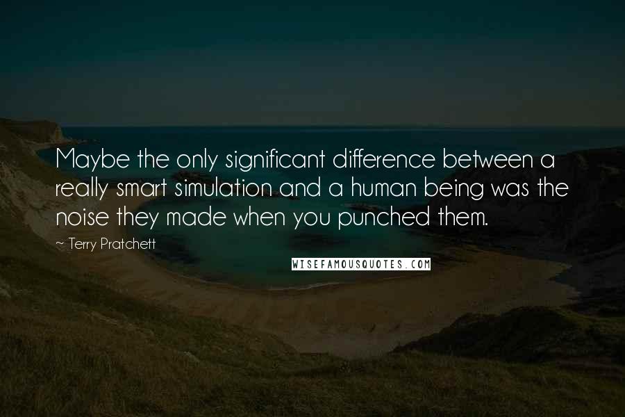 Terry Pratchett Quotes: Maybe the only significant difference between a really smart simulation and a human being was the noise they made when you punched them.