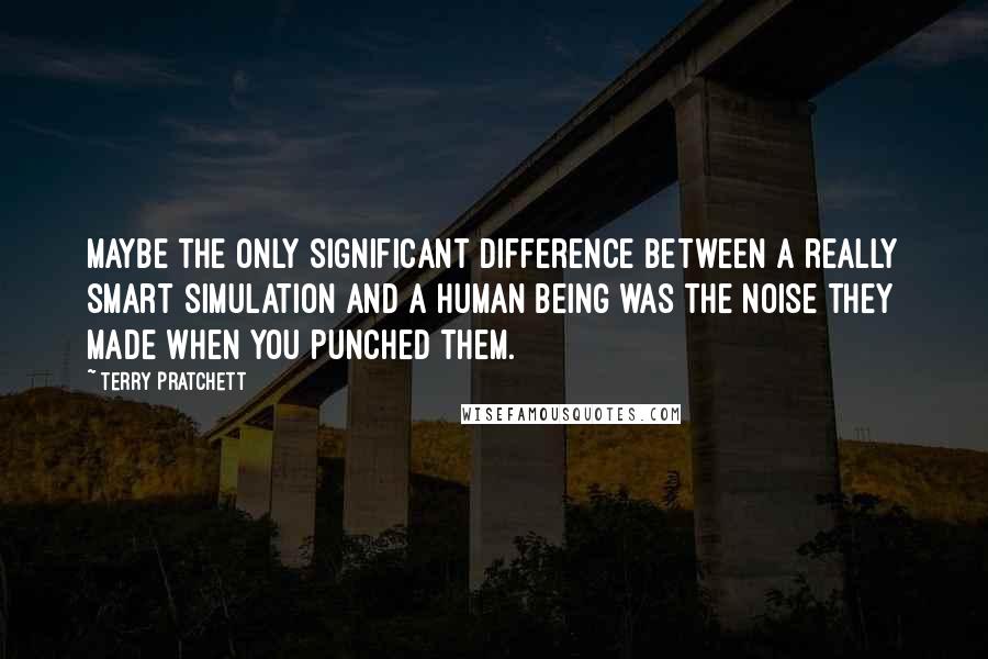 Terry Pratchett Quotes: Maybe the only significant difference between a really smart simulation and a human being was the noise they made when you punched them.