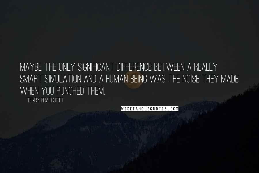 Terry Pratchett Quotes: Maybe the only significant difference between a really smart simulation and a human being was the noise they made when you punched them.