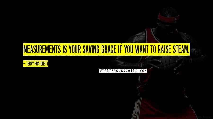 Terry Pratchett Quotes: Measurements is your saving grace if you want to raise steam.