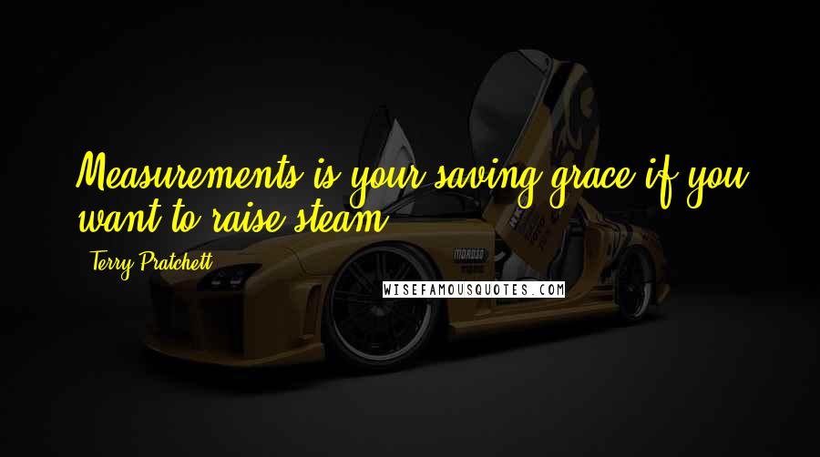 Terry Pratchett Quotes: Measurements is your saving grace if you want to raise steam.