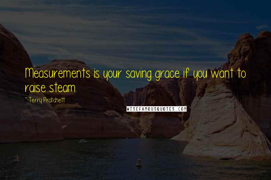 Terry Pratchett Quotes: Measurements is your saving grace if you want to raise steam.