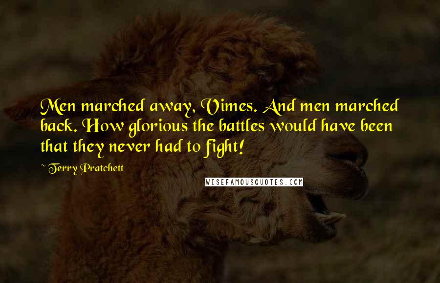 Terry Pratchett Quotes: Men marched away, Vimes. And men marched back. How glorious the battles would have been that they never had to fight!
