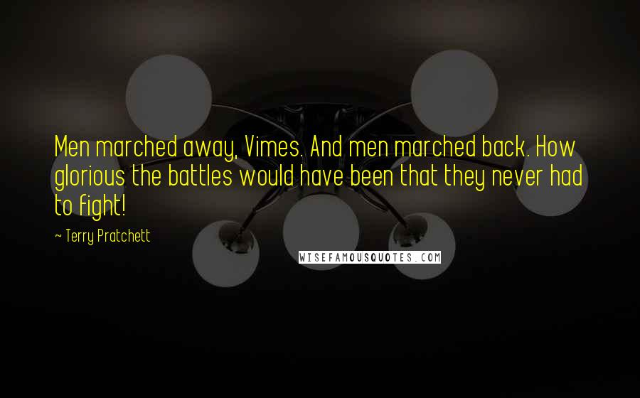 Terry Pratchett Quotes: Men marched away, Vimes. And men marched back. How glorious the battles would have been that they never had to fight!
