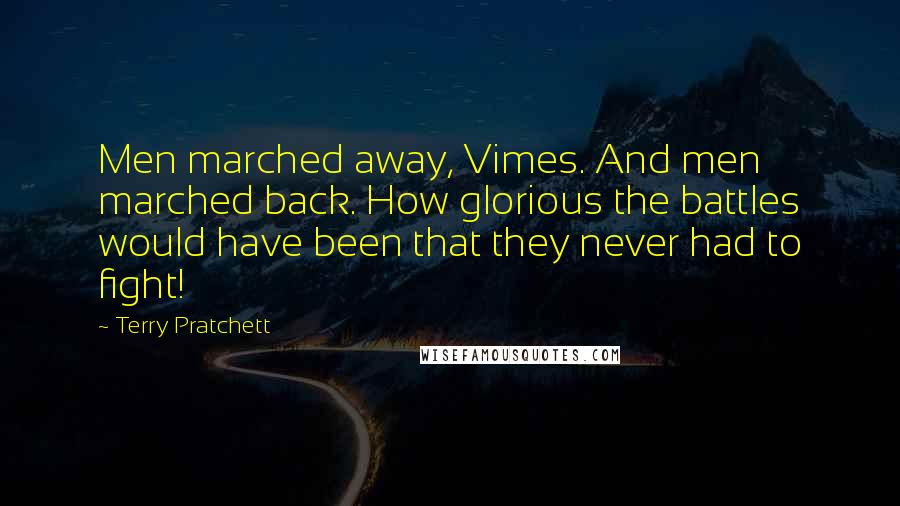 Terry Pratchett Quotes: Men marched away, Vimes. And men marched back. How glorious the battles would have been that they never had to fight!