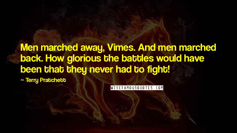 Terry Pratchett Quotes: Men marched away, Vimes. And men marched back. How glorious the battles would have been that they never had to fight!