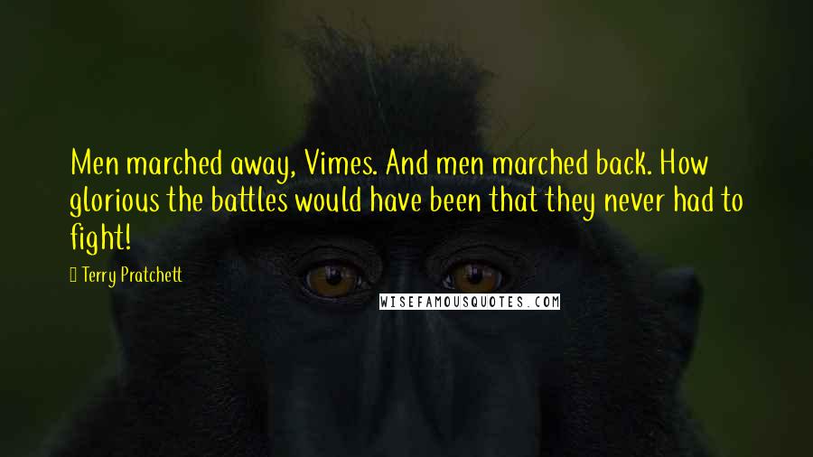 Terry Pratchett Quotes: Men marched away, Vimes. And men marched back. How glorious the battles would have been that they never had to fight!