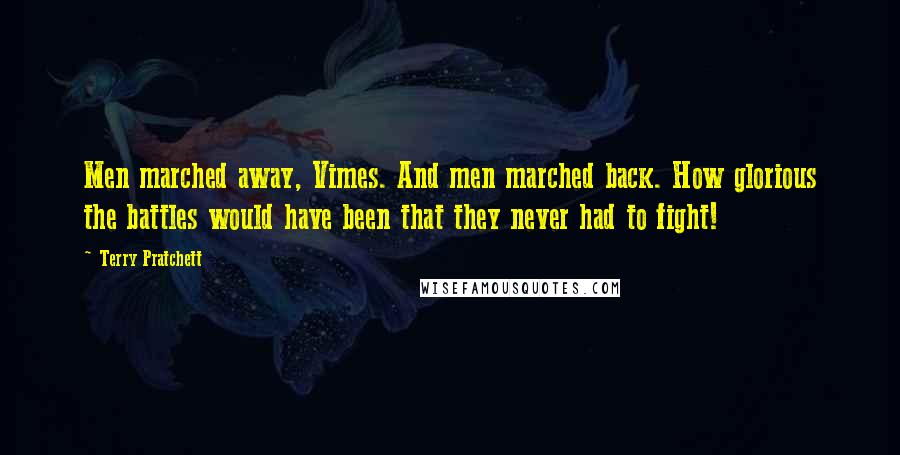 Terry Pratchett Quotes: Men marched away, Vimes. And men marched back. How glorious the battles would have been that they never had to fight!