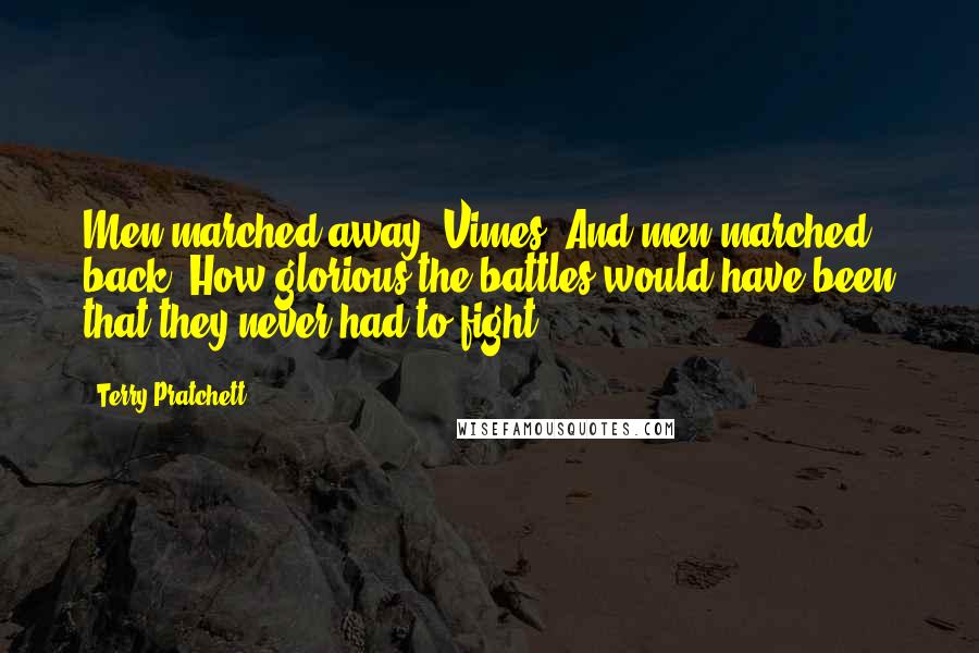 Terry Pratchett Quotes: Men marched away, Vimes. And men marched back. How glorious the battles would have been that they never had to fight!
