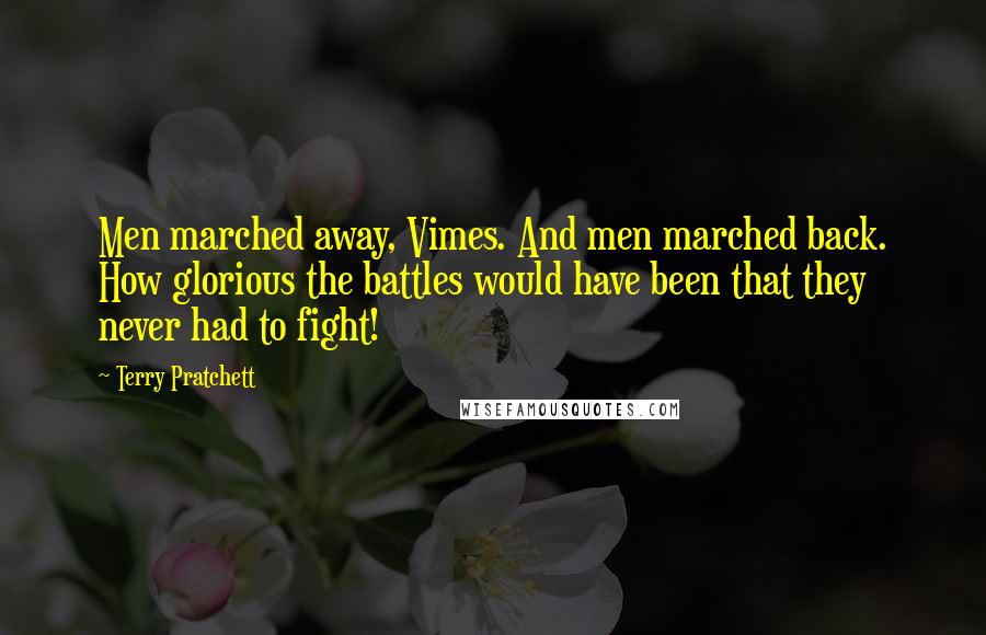 Terry Pratchett Quotes: Men marched away, Vimes. And men marched back. How glorious the battles would have been that they never had to fight!