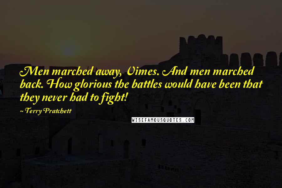 Terry Pratchett Quotes: Men marched away, Vimes. And men marched back. How glorious the battles would have been that they never had to fight!