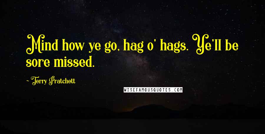 Terry Pratchett Quotes: Mind how ye go, hag o' hags. Ye'll be sore missed.