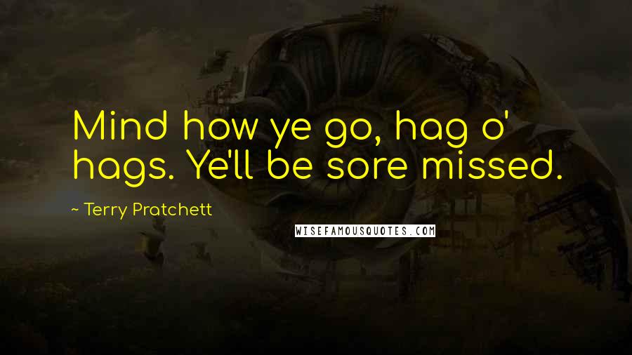 Terry Pratchett Quotes: Mind how ye go, hag o' hags. Ye'll be sore missed.