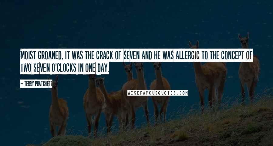 Terry Pratchett Quotes: Moist groaned. It was the crack of seven and he was allergic to the concept of two seven o'clocks in one day.