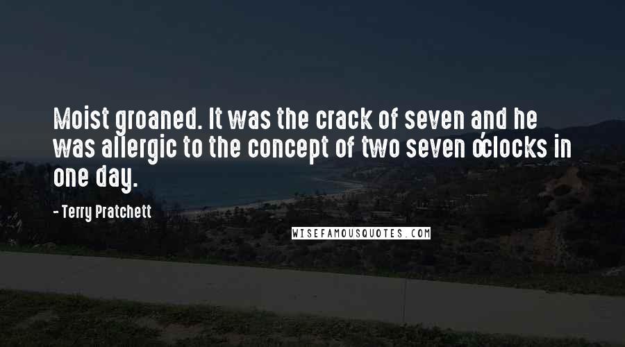 Terry Pratchett Quotes: Moist groaned. It was the crack of seven and he was allergic to the concept of two seven o'clocks in one day.