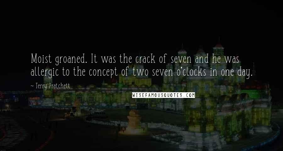 Terry Pratchett Quotes: Moist groaned. It was the crack of seven and he was allergic to the concept of two seven o'clocks in one day.