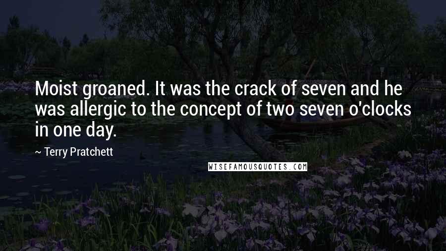 Terry Pratchett Quotes: Moist groaned. It was the crack of seven and he was allergic to the concept of two seven o'clocks in one day.