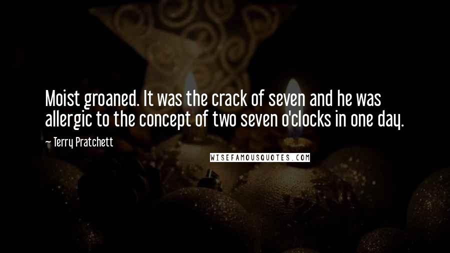 Terry Pratchett Quotes: Moist groaned. It was the crack of seven and he was allergic to the concept of two seven o'clocks in one day.