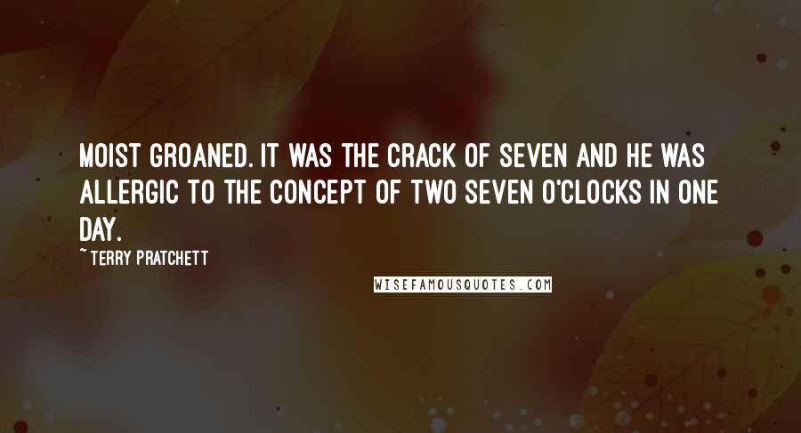 Terry Pratchett Quotes: Moist groaned. It was the crack of seven and he was allergic to the concept of two seven o'clocks in one day.
