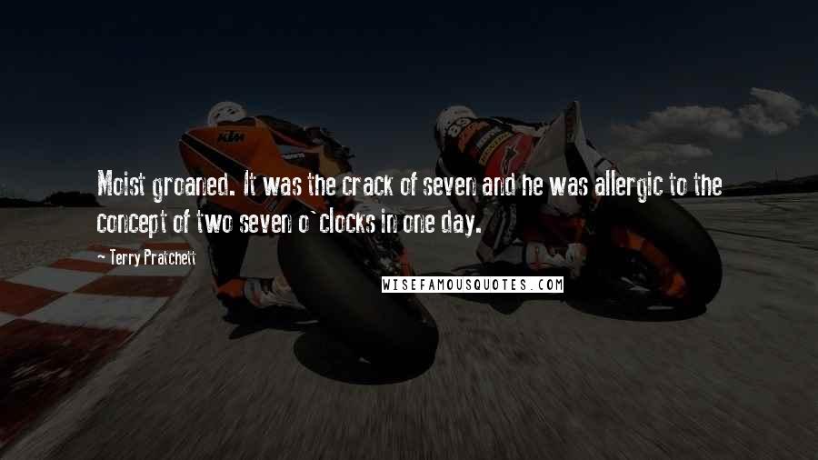 Terry Pratchett Quotes: Moist groaned. It was the crack of seven and he was allergic to the concept of two seven o'clocks in one day.