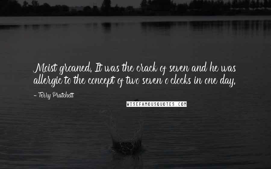 Terry Pratchett Quotes: Moist groaned. It was the crack of seven and he was allergic to the concept of two seven o'clocks in one day.