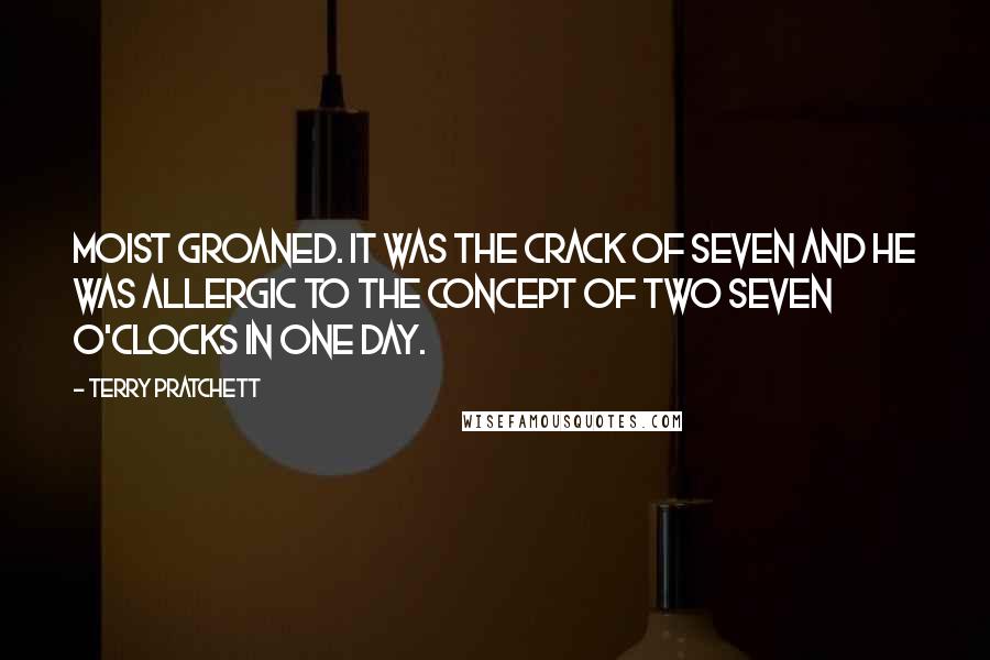 Terry Pratchett Quotes: Moist groaned. It was the crack of seven and he was allergic to the concept of two seven o'clocks in one day.