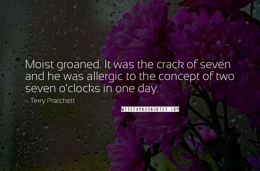 Terry Pratchett Quotes: Moist groaned. It was the crack of seven and he was allergic to the concept of two seven o'clocks in one day.