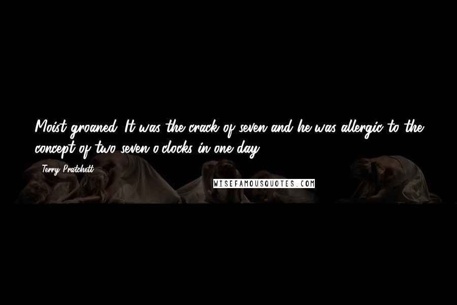 Terry Pratchett Quotes: Moist groaned. It was the crack of seven and he was allergic to the concept of two seven o'clocks in one day.