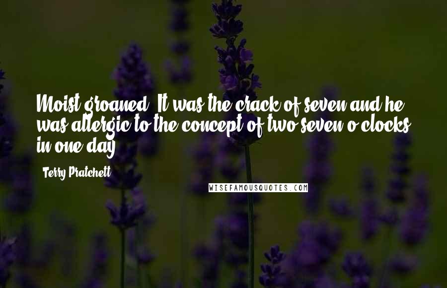 Terry Pratchett Quotes: Moist groaned. It was the crack of seven and he was allergic to the concept of two seven o'clocks in one day.