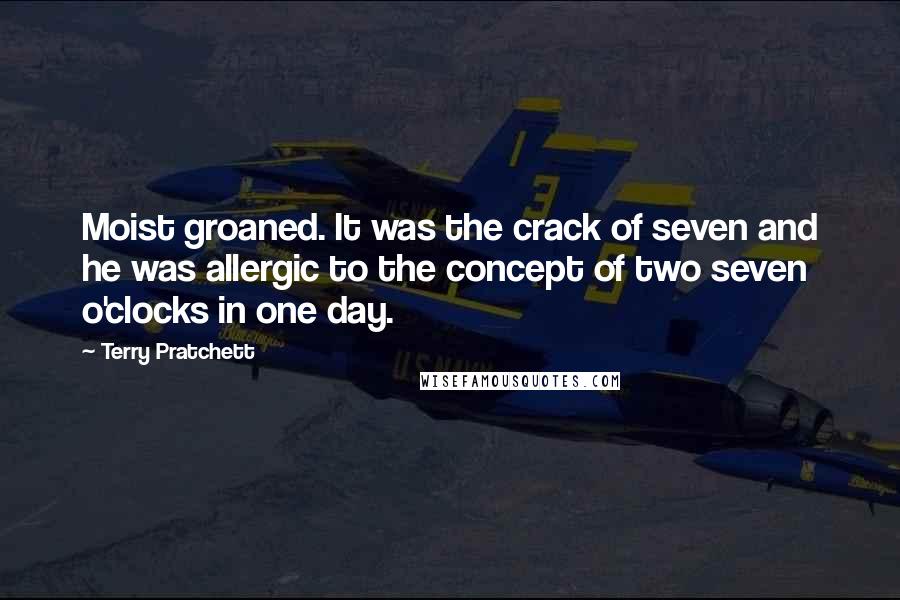 Terry Pratchett Quotes: Moist groaned. It was the crack of seven and he was allergic to the concept of two seven o'clocks in one day.