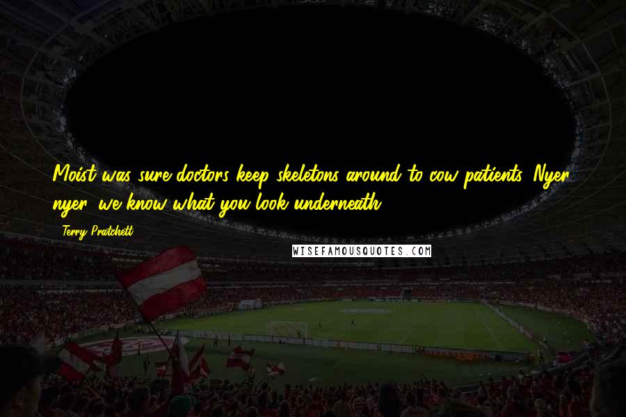 Terry Pratchett Quotes: Moist was sure doctors keep skeletons around to cow patients. Nyer, nyer, we know what you look underneath ...